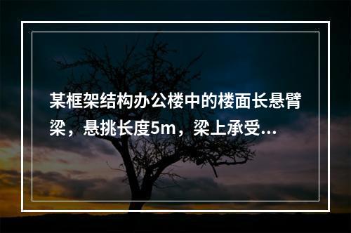 某框架结构办公楼中的楼面长悬臂梁，悬挑长度5m，梁上承受的