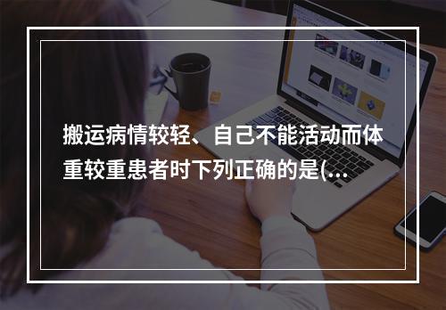 搬运病情较轻、自己不能活动而体重较重患者时下列正确的是()