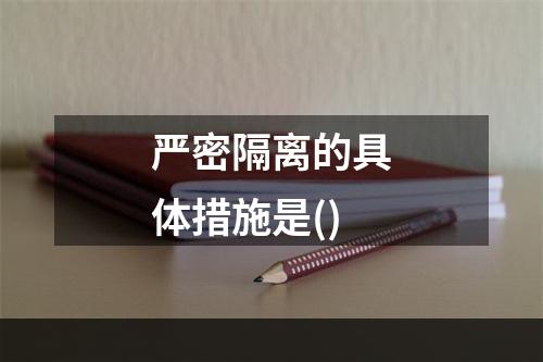 严密隔离的具体措施是()