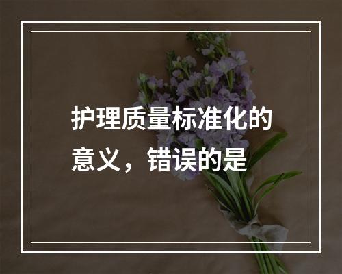 护理质量标准化的意义，错误的是