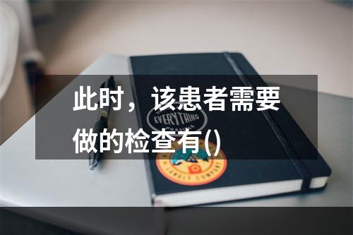 此时，该患者需要做的检查有()