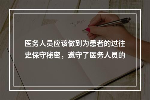 医务人员应该做到为患者的过往史保守秘密，遵守了医务人员的