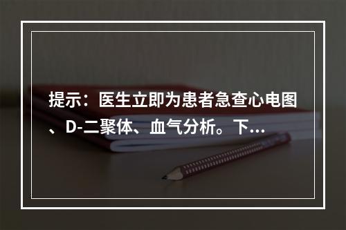 提示：医生立即为患者急查心电图、D-二聚体、血气分析。下列有