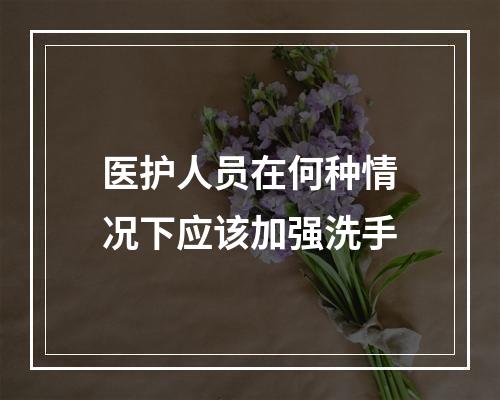 医护人员在何种情况下应该加强洗手