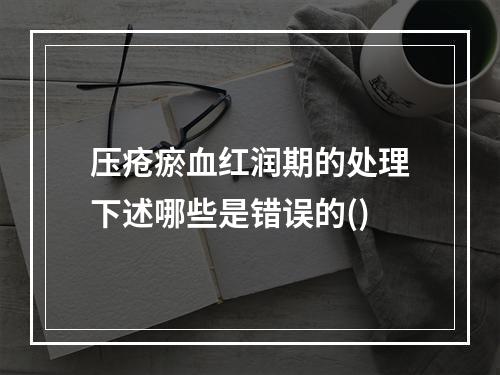 压疮瘀血红润期的处理下述哪些是错误的()