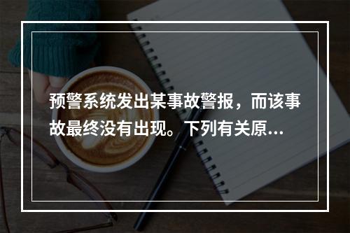 预警系统发出某事故警报，而该事故最终没有出现。下列有关原因分