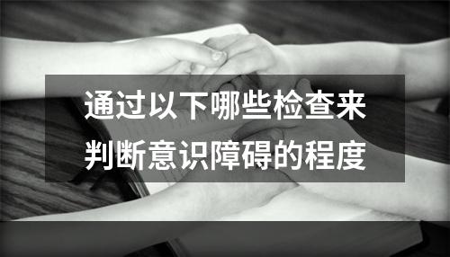 通过以下哪些检查来判断意识障碍的程度