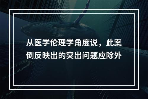 从医学伦理学角度说，此案倒反映出的突出问题应除外