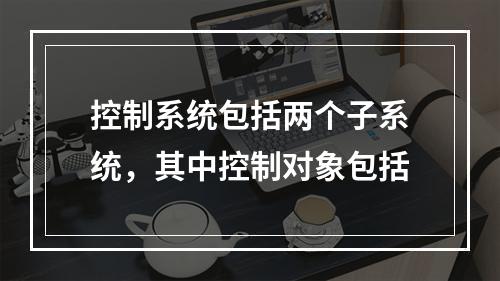 控制系统包括两个子系统，其中控制对象包括