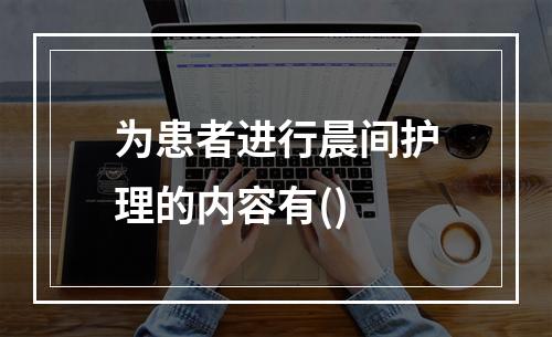 为患者进行晨间护理的内容有()