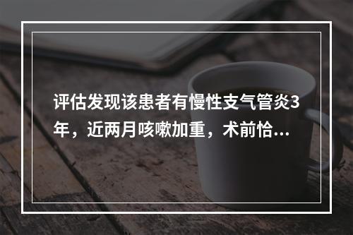 评估发现该患者有慢性支气管炎3年，近两月咳嗽加重，术前恰当的