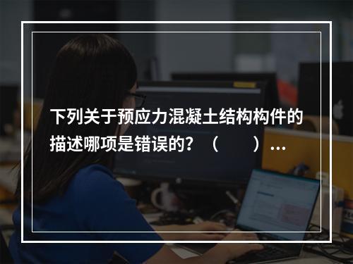 下列关于预应力混凝土结构构件的描述哪项是错误的？（　　）[