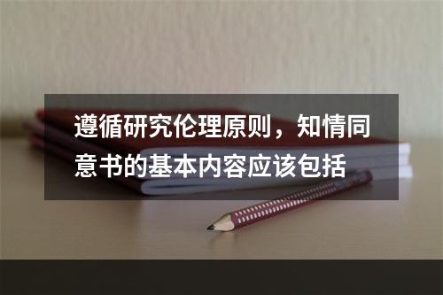 遵循研究伦理原则，知情同意书的基本内容应该包括