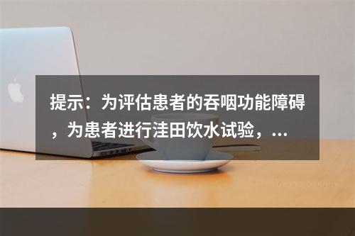 提示：为评估患者的吞咽功能障碍，为患者进行洼田饮水试验，患者