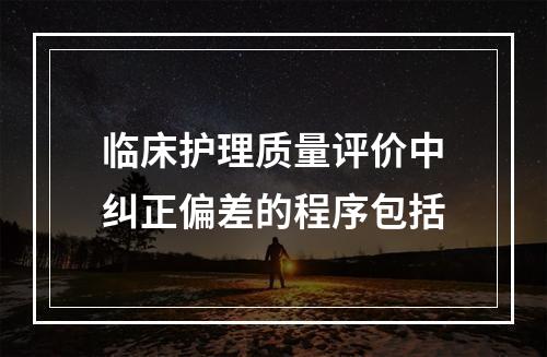 临床护理质量评价中纠正偏差的程序包括