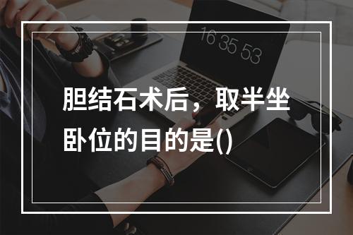 胆结石术后，取半坐卧位的目的是()