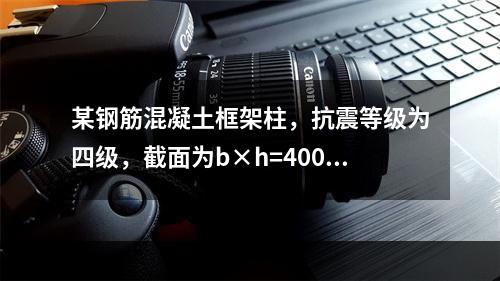 某钢筋混凝土框架柱，抗震等级为四级，截面为b×h=400m