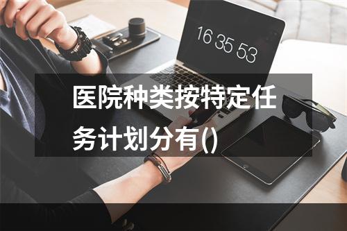 医院种类按特定任务计划分有()