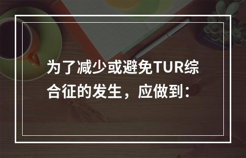 为了减少或避免TUR综合征的发生，应做到：