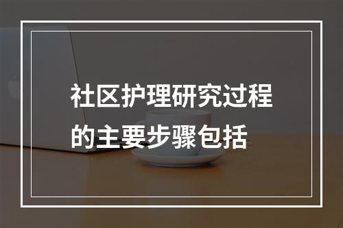 社区护理研究过程的主要步骤包括