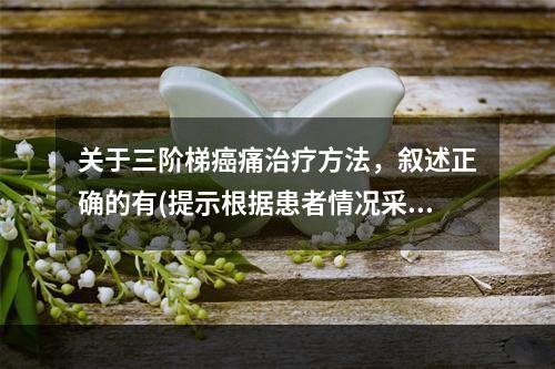 关于三阶梯癌痛治疗方法，叙述正确的有(提示根据患者情况采取姑