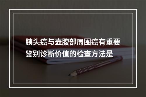 胰头癌与壶腹部周围癌有重要鉴别诊断价值的检查方法是