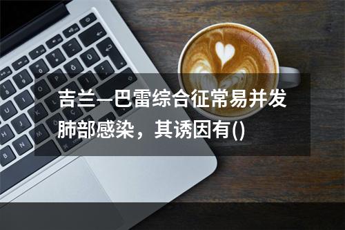 吉兰—巴雷综合征常易并发肺部感染，其诱因有()