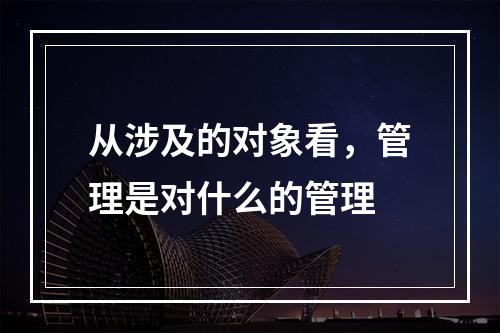 从涉及的对象看，管理是对什么的管理