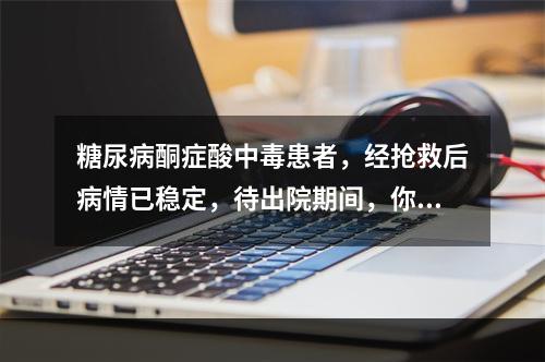 糖尿病酮症酸中毒患者，经抢救后病情已稳定，待出院期间，你应做