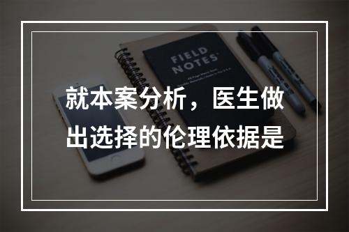 就本案分析，医生做出选择的伦理依据是