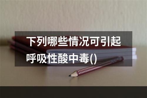 下列哪些情况可引起呼吸性酸中毒()