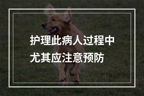 护理此病人过程中尤其应注意预防