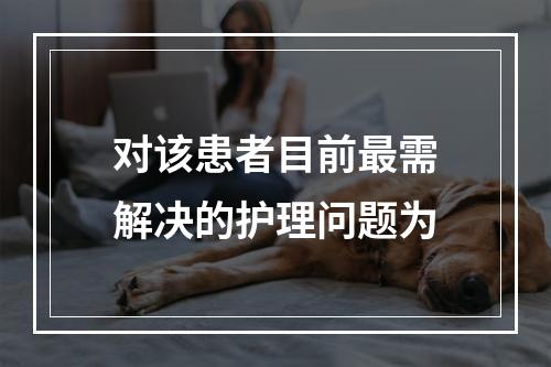 对该患者目前最需解决的护理问题为