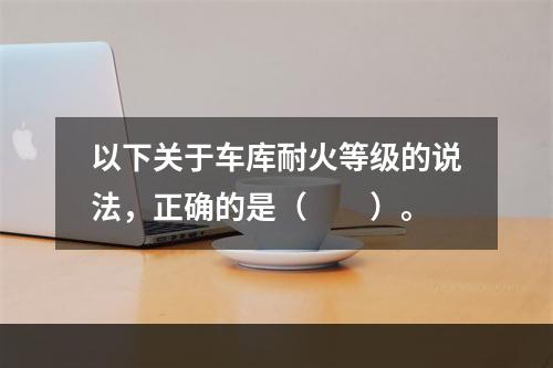 以下关于车库耐火等级的说法，正确的是（　　）。