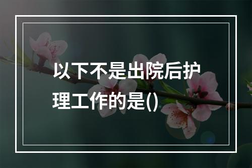 以下不是出院后护理工作的是()