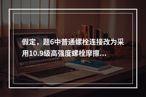 假定，题6中普通螺栓连接改为采用10.9级高强度螺栓摩擦型