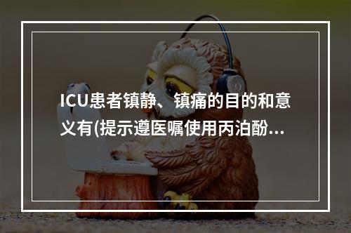 ICU患者镇静、镇痛的目的和意义有(提示遵医嘱使用丙泊酚中心