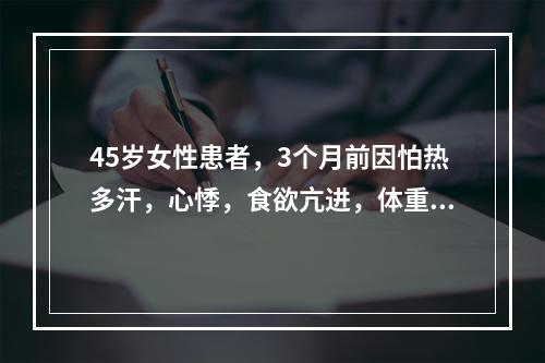 45岁女性患者，3个月前因怕热多汗，心悸，食欲亢进，体重减轻