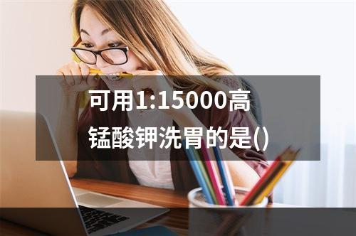 可用1:15000高锰酸钾洗胃的是()