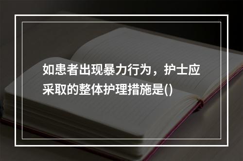 如患者出现暴力行为，护士应采取的整体护理措施是()