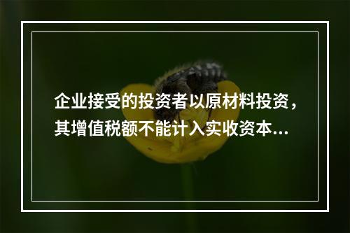 企业接受的投资者以原材料投资，其增值税额不能计入实收资本。（