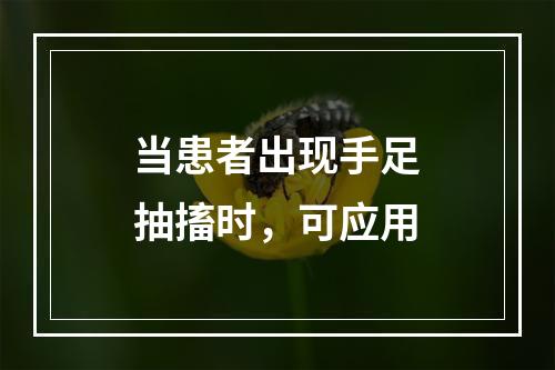 当患者出现手足抽搐时，可应用