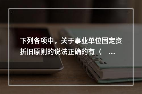 下列各项中，关于事业单位固定资折旧原则的说法正确的有（　　）