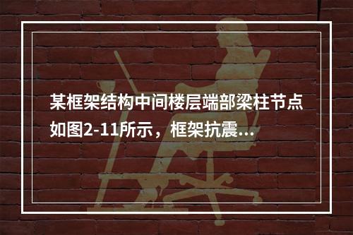 某框架结构中间楼层端部梁柱节点如图2-11所示，框架抗震等