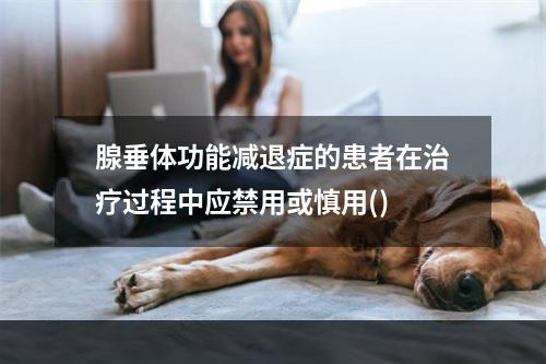 腺垂体功能减退症的患者在治疗过程中应禁用或慎用()