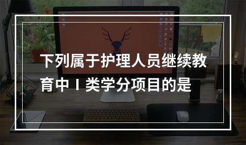 下列属于护理人员继续教育中Ⅰ类学分项目的是