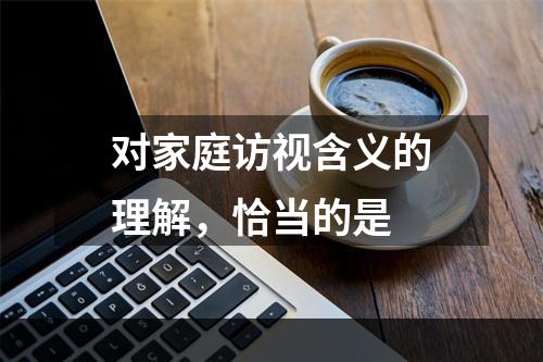 对家庭访视含义的理解，恰当的是