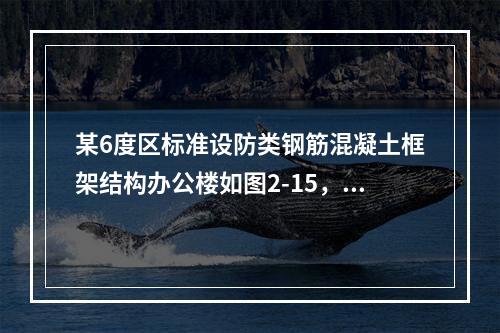 某6度区标准设防类钢筋混凝土框架结构办公楼如图2-15，房屋