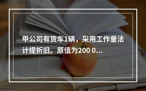 甲公司有货车1辆，采用工作量法计提折旧。原值为200 000