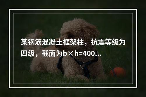 某钢筋混凝土框架柱，抗震等级为四级，截面为b×h=400m